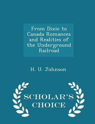 From Dixie to Canada Romances and Realities of the Underground Railroad - Scholar's Choice Edition by H U Johnson