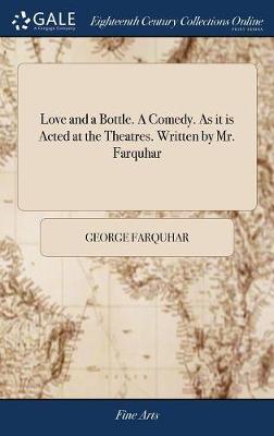 Love and a Bottle. a Comedy. as It Is Acted at the Theatres. Written by Mr. Farquhar by George Farquhar