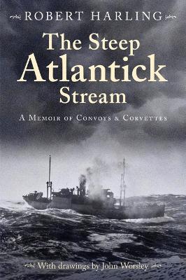 The Steep Atlantick Stream: A Memoir of Convoys and Corvettes by Robert Harling