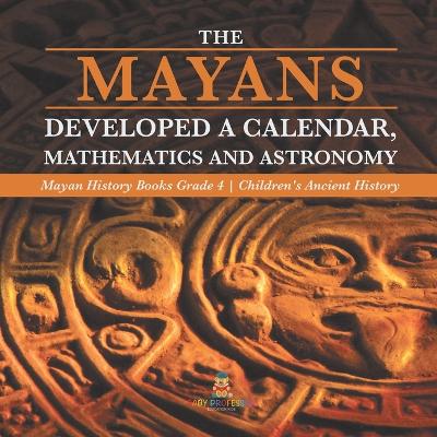 The Mayans Developed a Calendar, Mathematics and Astronomy Mayan History Books Grade 4 Children's Ancient History by Baby Professor