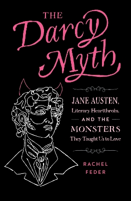 The Darcy Myth: Jane Austen, Literary Heartthrobs, and the Monsters They Taught Us to Love book