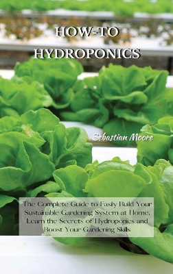 How-To Hydroponics: The Complete Guide to Easily Build Your Sustainable Gardening System at Home. Learn the Secrets of Hydroponics and Boost Your Gardening Skills book