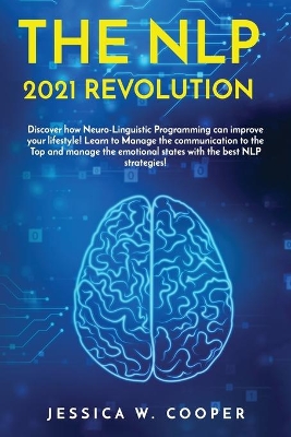 The Nlp 2021 Revolution: Discover How Neuro-Linguistic Programming Can Improve your Lifestyle! Learn to Manage the Communication to the Top and Manage the Emotional States by the best NLP Strategies! book
