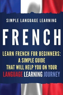 French: Learn French for Beginners: A Simple Guide that Will Help You on Your Language Learning Journey by Simple Language Learning