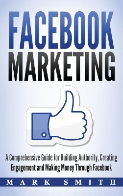 Facebook Marketing: A Comprehensive Guide for Building Authority, Creating Engagement and Making Money Through Facebook book
