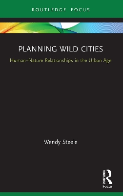 Planning Wild Cities: Human–Nature Relationships in the Urban Age by Wendy Steele