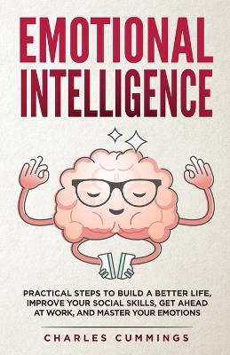 Emotional Intelligence: Practical Steps to Build a Better Life, Improve Your Social Skills, Get Ahead at Work, and Master Your Emotions book