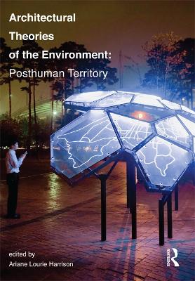 Architectural Theories of the Environment: Posthuman Territory by Ariane Lourie Harrison