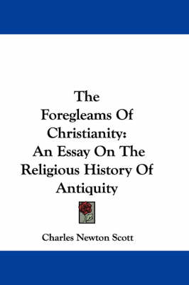 The Foregleams Of Christianity: An Essay On The Religious History Of Antiquity by Charles Newton Scott