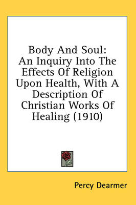Body And Soul: An Inquiry Into The Effects Of Religion Upon Health, With A Description Of Christian Works Of Healing (1910) by Percy Dearmer