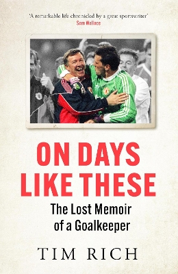 On Days Like These: The Lost Memoir of a Goalkeeper by Tim Rich