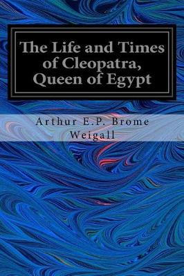 The The Life and Times of Cleopatra, Queen of Egypt by Arthur E. P. Brome Weigall