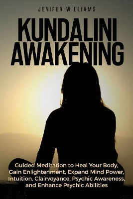 Kundalini Awakening: Guided Meditation to Heal Your Body, Gain Enlightenment, Expand Mind Power, Intuition, Clairvoyance, Psychic Awareness, and Enhance Psychic Abilities by Jenifer Williams