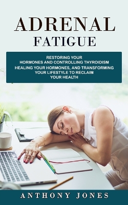 Adrenal Fatigue: Restoring Your Hormones and Controlling Thyroidism (Healing Your Hormones, and Transforming Your Lifestyle to Reclaim Your Health) book