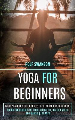 Yoga for Beginners: Basic Yoga Poses for Flexibility, Stress Relief, and Inner Peace (Guided Meditations for Deep Relaxation, Healing Sleep, and Quieting the Mind) book
