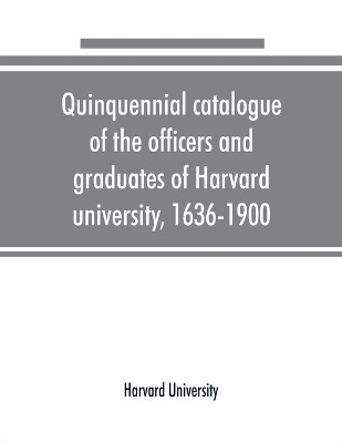 Quinquennial catalogue of the officers and graduates of Harvard university, 1636-1900 book