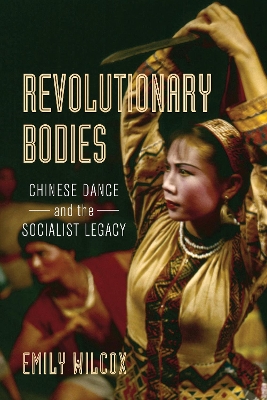 Revolutionary Bodies: Chinese Dance and the Socialist Legacy by Emily Wilcox