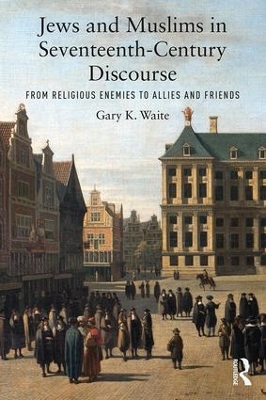 Jews and Muslims in Seventeenth-Century Discourse: From Religious Enemies to Allies and Friends book