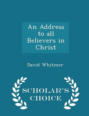 An Address to All Believers in Christ - Scholar's Choice Edition by David Whitmer