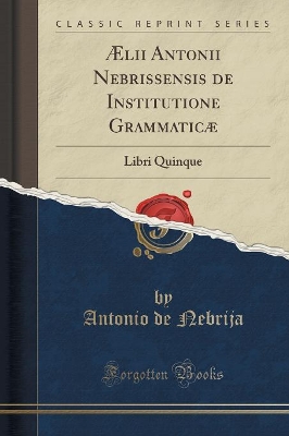 Ælii Antonii Nebrissensis de Institutione Grammaticæ: Libri Quinque (Classic Reprint) by Antonio de Nebrija