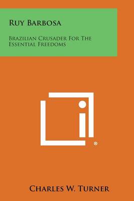 Ruy Barbosa: Brazilian Crusader for the Essential Freedoms by Charles W Turner
