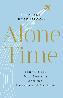 Alone Time: Four seasons, four cities and the pleasures of solitude by Stephanie Rosenbloom