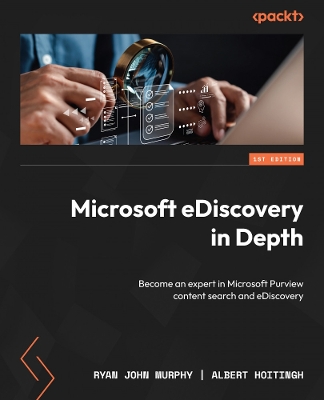 Microsoft eDiscovery in Depth: Become an expert in Microsoft Purview content search and eDiscovery by Ryan John Murphy