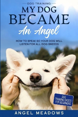 Dog Training: MY DOG BECAME AN ANGEL - How To Speak So Your Dog Will Listen For All Dog Breeds (Dog Training Basics For Beginners) book