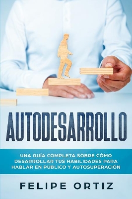 Autodesarrollo: Una Guía Completa Sobre Cómo Desarrollar Tus Habilidades Para Hablar En Público y Autosuperación (Self Development Spanish Version) by Felipe Ortiz