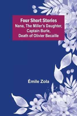 Four Short Stories Nana, The Miller's Daughter, Captain Burle, Death of Olivier Becaille by Émile Zola