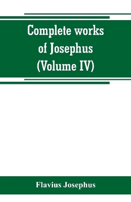 The Complete works of Josephus. Antiquities of the Jews; The wars of the Jews against Apion, etc (Volume IV) by Flavius Josephus