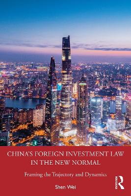 China's Foreign Investment Law in the New Normal: Framing the Trajectory and Dynamics by Shen Wei