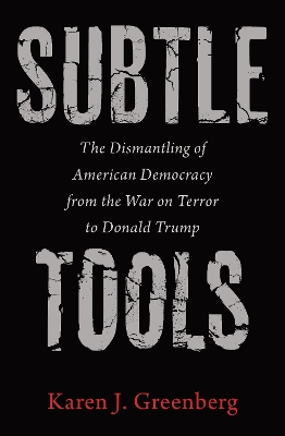 Subtle Tools: The Dismantling of American Democracy from the War on Terror to Donald Trump by Karen J Greenberg