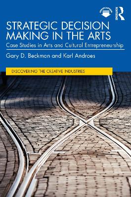 Strategic Decision Making in the Arts: Case Studies in Arts and Cultural Entrepreneurship by Gary D. Beckman