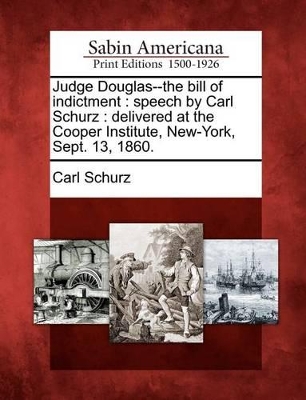 Judge Douglas--The Bill of Indictment: Speech by Carl Schurz: Delivered at the Cooper Institute, New-York, Sept. 13, 1860. book