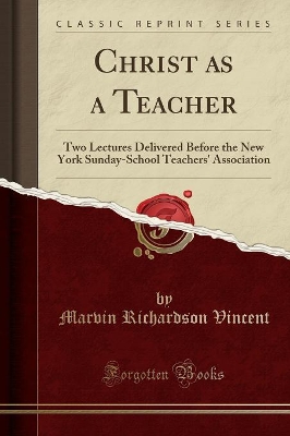 Christ as a Teacher: Two Lectures Delivered Before the New York Sunday-School Teachers' Association (Classic Reprint) by Marvin Richardson Vincent