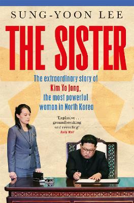 The Sister: The extraordinary story of Kim Yo Jong, the most powerful woman in North Korea by Sung-Yoon Lee