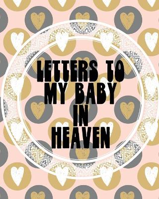 Letters To My Baby In Heaven: A Diary Of All The Things I Wish I Could Say Newborn Memories Grief Journal Loss of a Baby Sorrowful Season Forever In Your Heart Remember and Reflect book