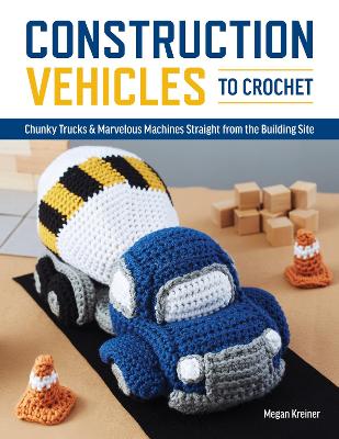 Construction Vehicles to Crochet: A Dozen Chunky Trucks and Mechanical Marvels Straight from the Building Site book