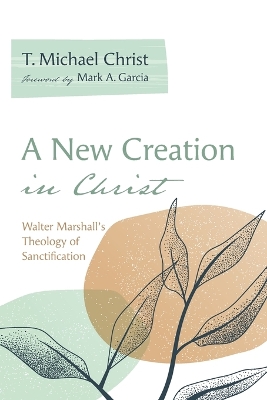 A New Creation in Christ: Walter Marshall's Theology of Sanctification by T Michael Christ