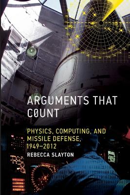 Arguments that Count: Physics, Computing, and Missile Defense, 1949-2012 by Rebecca Slayton