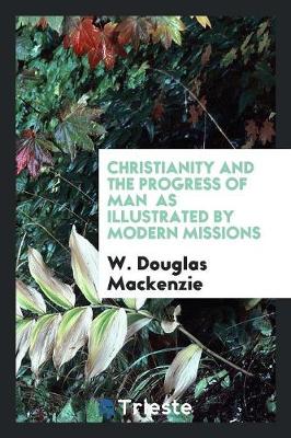 Christianity and the Progress of Man as Illustrated by Modern Missions by W Douglas MacKenzie