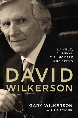 David Wilkerson: La cruz, el puñal y el hombre que creyó by Gary Wilkerson