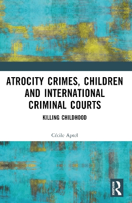 Atrocity Crimes, Children and International Criminal Courts: Killing Childhood book