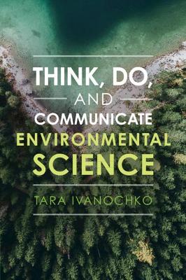 Think, Do, and Communicate Environmental Science by Tara Ivanochko