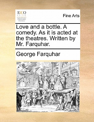 Love and a Bottle. a Comedy. as It Is Acted at the Theatres. Written by Mr. Farquhar. by George Farquhar
