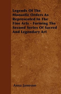 Legends Of The Monastic Orders As Represented In The Fine Arts Forming The Second Series Of Sacred And Legendary Art book