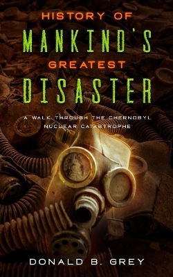 History Of Mankind's Greatest Disaster: A Walk Through The Chernobyl Nuclear Catastrophe book