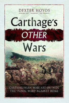 Carthage's Other Wars: Carthaginian Warfare Outside the 'Punic Wars' Against Rome by Dexter Hoyos