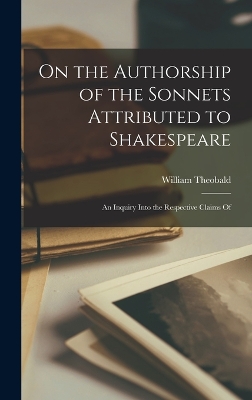On the Authorship of the Sonnets Attributed to Shakespeare: An Inquiry Into the Respective Claims Of book